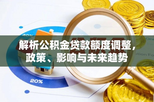 桂平解析公积金贷款额度调整，政策、影响与未来趋势