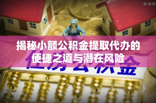 桂平揭秘小额公积金提取代办的便捷之道与潜在风险