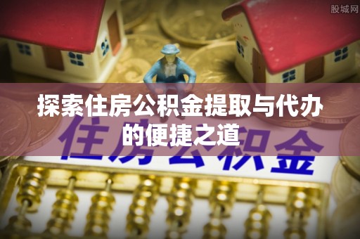 桂平探索住房公积金提取与代办的便捷之道