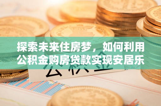 桂平探索未来住房梦，如何利用公积金购房贷款实现安居乐业