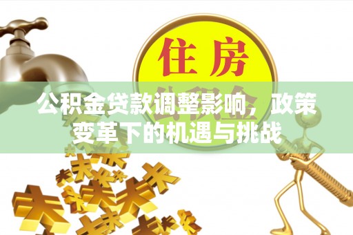 桂平公积金贷款调整影响，政策变革下的机遇与挑战