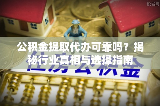 桂平公积金提取代办可靠吗？揭秘行业真相与选择指南