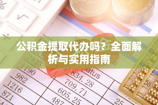 桂平公积金提取代办吗？全面解析与实用指南