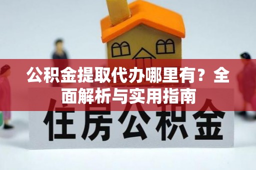 桂平公积金提取代办哪里有？全面解析与实用指南