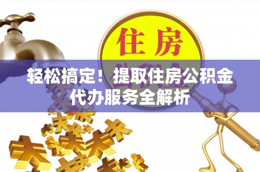 桂平轻松搞定！提取住房公积金代办服务全解析