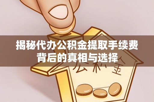 桂平揭秘代办公积金提取手续费背后的真相与选择
