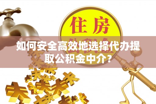桂平如何安全高效地选择代办提取公积金中介？