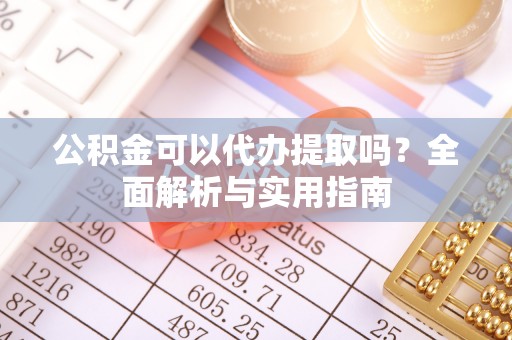 桂平公积金可以代办提取吗？全面解析与实用指南