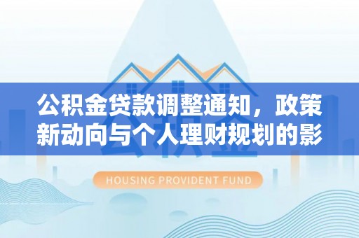 桂平公积金贷款调整通知，政策新动向与个人理财规划的影响