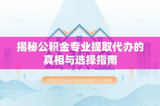 桂平揭秘公积金专业提取代办的真相与选择指南