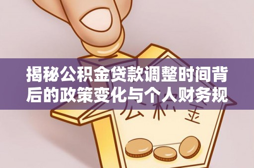 桂平揭秘公积金贷款调整时间背后的政策变化与个人财务规划