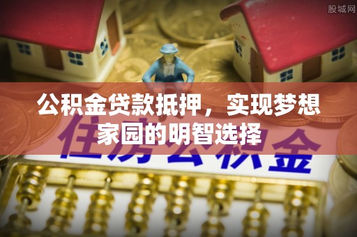 桂平公积金贷款抵押，实现梦想家园的明智选择