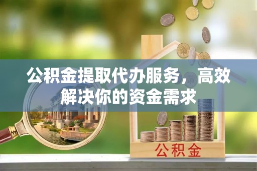 桂平公积金提取代办服务，高效解决你的资金需求
