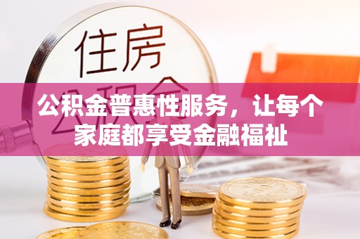 桂平公积金普惠性服务，让每个家庭都享受金融福祉