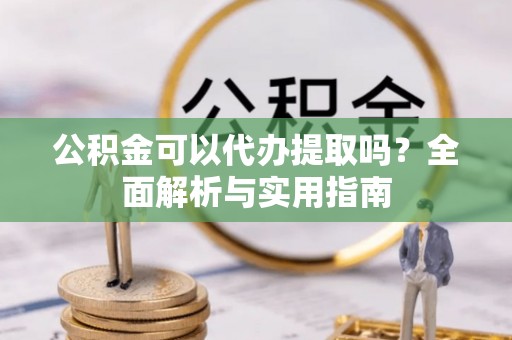 桂平公积金可以代办提取吗？全面解析与实用指南