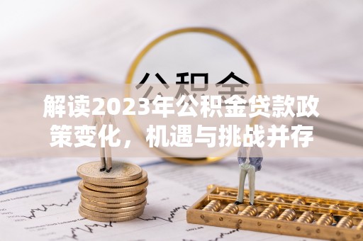 桂平解读2023年公积金贷款政策变化，机遇与挑战并存