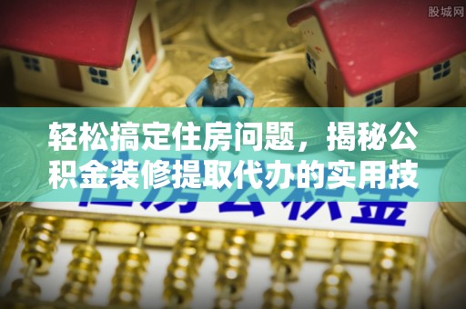 桂平轻松搞定住房问题，揭秘公积金装修提取代办的实用技巧