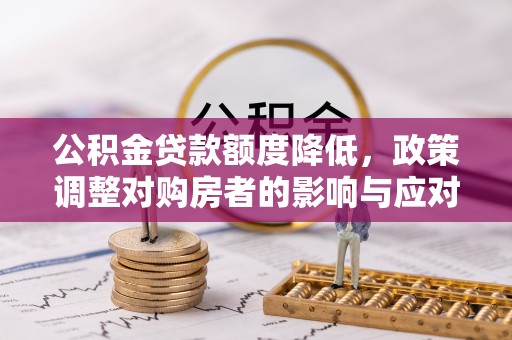 桂平公积金贷款额度降低，政策调整对购房者的影响与应对策略