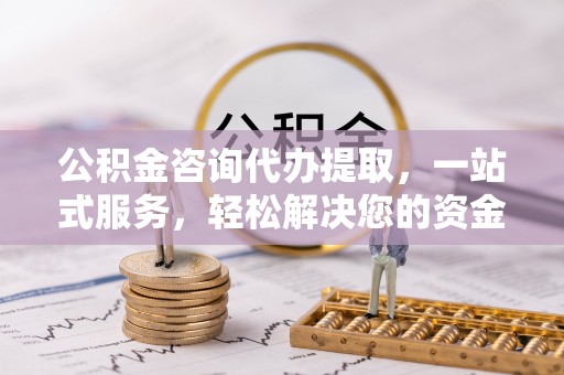 桂平公积金咨询代办提取，一站式服务，轻松解决您的资金需求