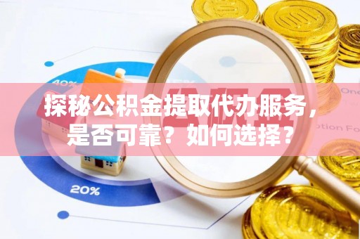 桂平探秘公积金提取代办服务，是否可靠？如何选择？