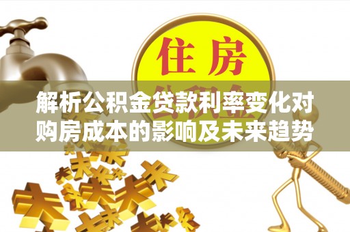 桂平解析公积金贷款利率变化对购房成本的影响及未来趋势
