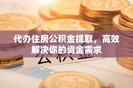 桂平代办住房公积金提取，高效解决你的资金需求