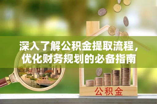 桂平深入了解公积金提取流程，优化财务规划的必备指南