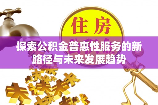 桂平探索公积金普惠性服务的新路径与未来发展趋势