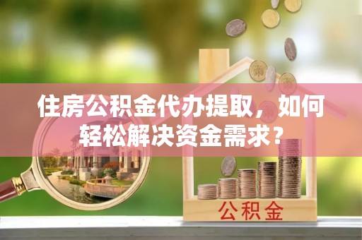 桂平住房公积金代办提取，如何轻松解决资金需求？