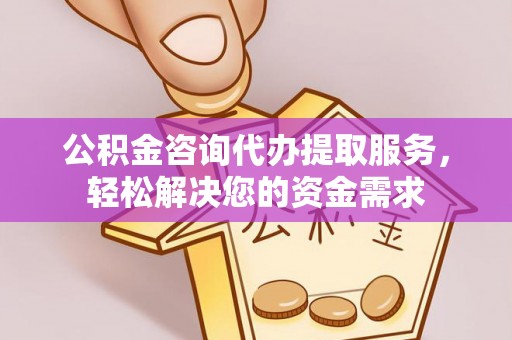 桂平公积金咨询代办提取服务，轻松解决您的资金需求