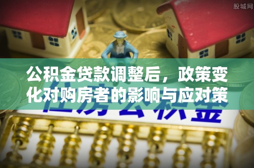 桂平公积金贷款调整后，政策变化对购房者的影响与应对策略