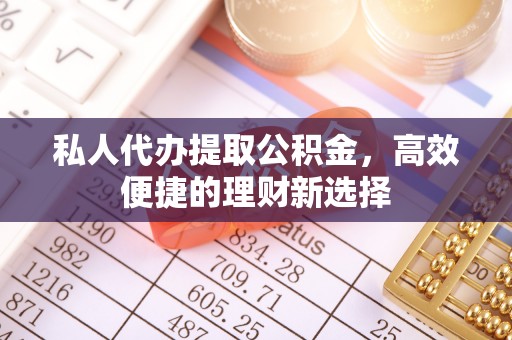 桂平私人代办提取公积金，高效便捷的理财新选择