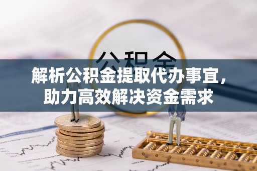 桂平解析公积金提取代办事宜，助力高效解决资金需求
