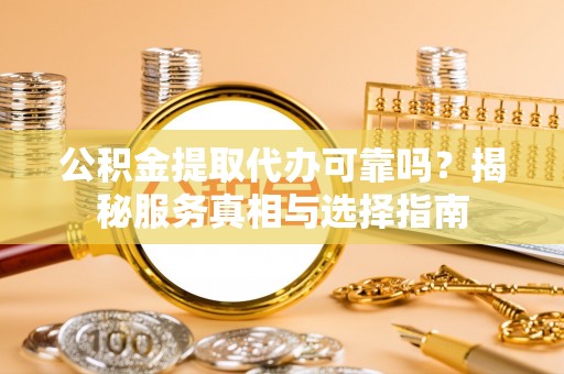 桂平公积金提取代办可靠吗？揭秘服务真相与选择指南