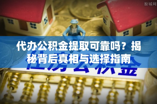 桂平代办公积金提取可靠吗？揭秘背后真相与选择指南