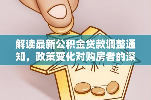 桂平解读最新公积金贷款调整通知，政策变化对购房者的深远影响