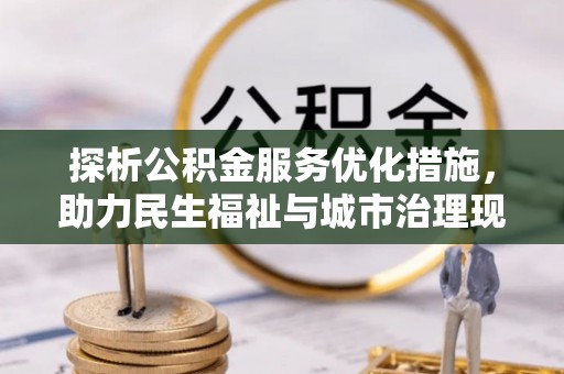 桂平探析公积金服务优化措施，助力民生福祉与城市治理现代化