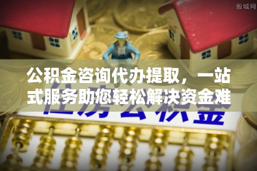 桂平公积金咨询代办提取，一站式服务助您轻松解决资金难题