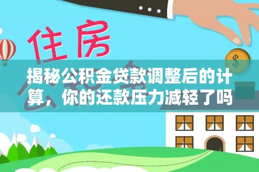 桂平揭秘公积金贷款调整后的计算，你的还款压力减轻了吗？