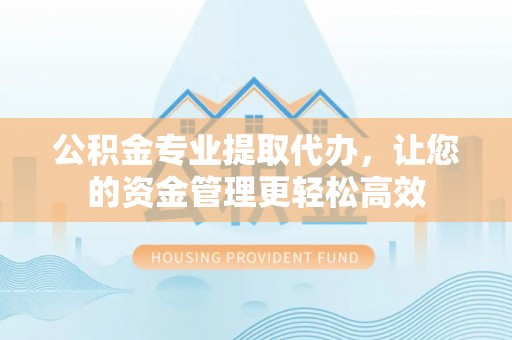 桂平公积金专业提取代办，让您的资金管理更轻松高效