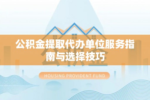 桂平公积金提取代办单位服务指南与选择技巧