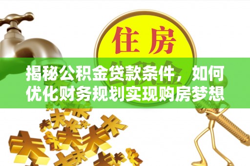 桂平揭秘公积金贷款条件，如何优化财务规划实现购房梦想