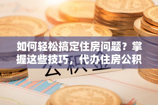 桂平如何轻松搞定住房问题？掌握这些技巧，代办住房公积金提取不再难