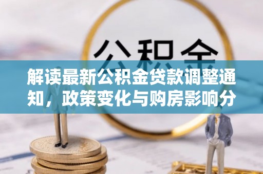 桂平解读最新公积金贷款调整通知，政策变化与购房影响分析
