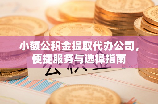 桂平小额公积金提取代办公司，便捷服务与选择指南