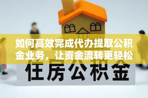 桂平如何高效完成代办提取公积金业务，让资金流转更轻松