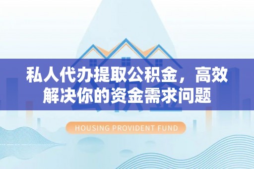 桂平私人代办提取公积金，高效解决你的资金需求问题