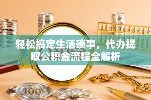 桂平轻松搞定生活琐事，代办提取公积金流程全解析