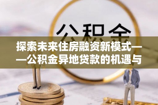 桂平探索未来住房融资新模式——公积金异地贷款的机遇与挑战