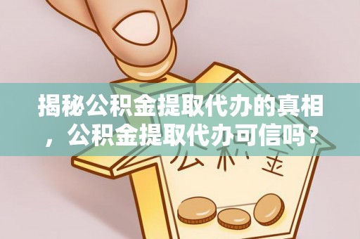 桂平揭秘公积金提取代办的真相，公积金提取代办可信吗？